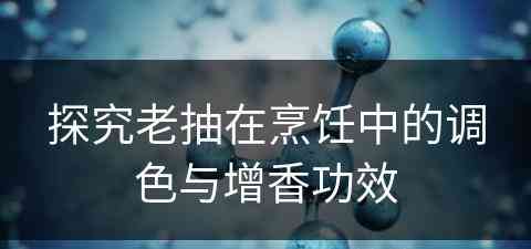 探究老抽在烹饪中的调色与增香功效